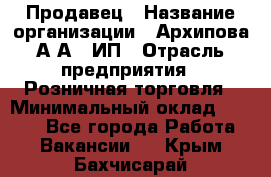 Продавец › Название организации ­ Архипова А.А., ИП › Отрасль предприятия ­ Розничная торговля › Минимальный оклад ­ 6 000 - Все города Работа » Вакансии   . Крым,Бахчисарай